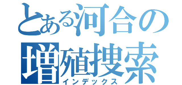 とある河合の増殖捜索（インデックス）