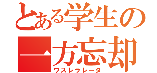 とある学生の一方忘却（ワスレラレータ）