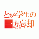 とある学生の一方忘却（ワスレラレータ）