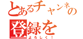 とあるチャンネルの登録を（よろしく！）