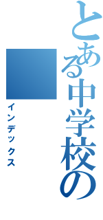 とある中学校の（インデックス）