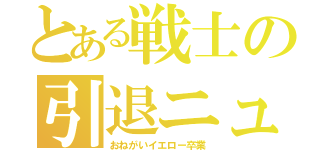 とある戦士の引退ニュース（おねがいイエロー卒業）