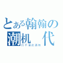 とある翰翰の潮机時代（打不溜武酒舞）