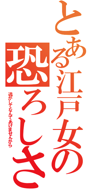 とある江戸女の恐ろしさ（逃がしてなんてあげませんから）