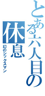 とある六人目の休息（幻のシックスマン）