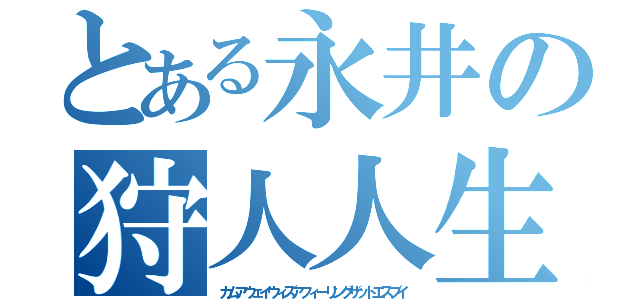 とある永井の狩人人生（カムアウェイウィズアフィーリングザットエスブイ）