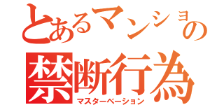 とあるマンションの禁断行為（マスターベーション）