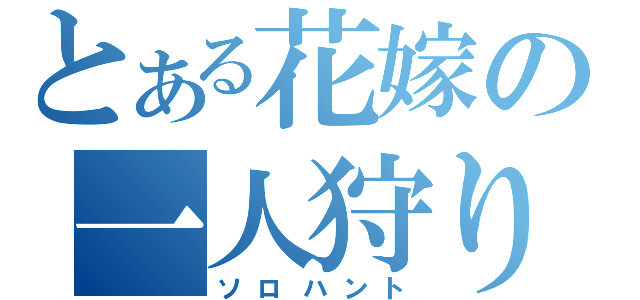 とある花嫁の一人狩り（ソロハント）