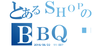 とあるＳＨＯＰのＢＢＱ☺︎（２０１６／０６／２２  １１：００？）