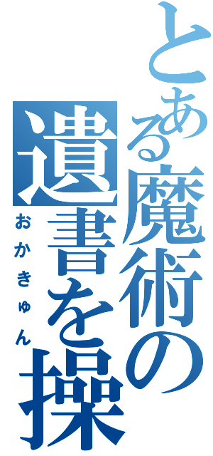 とある魔術の遺書を操る（おかきゅん）