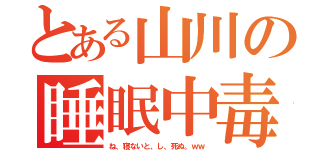 とある山川の睡眠中毒（ね、寝ないと、し、死ぬ。ｗｗ）