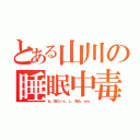 とある山川の睡眠中毒（ね、寝ないと、し、死ぬ。ｗｗ）