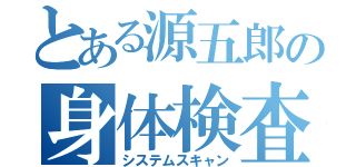 とある源五郎の身体検査（システムスキャン）