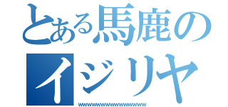 とある馬鹿のイジリヤスサ（ｗｗｗｗｗｗｗｗｗｗｗｗｗｗｗ）