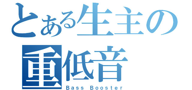 とある生主の重低音（Ｂａｓｓ　Ｂｏｏｓｔｅｒ）