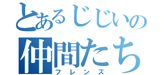 とあるじじいの仲間たち（フレンズ）