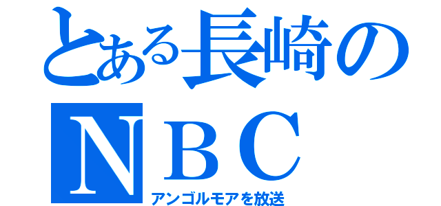 とある長崎のＮＢＣ（アンゴルモアを放送）