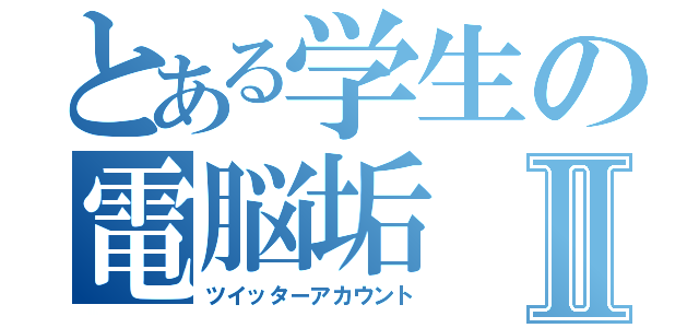 とある学生の電脳垢Ⅱ（ツイッターアカウント）