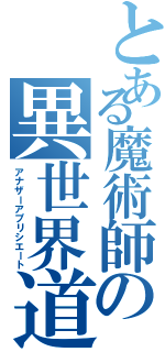 とある魔術師の異世界道楽（アナザーアプリシエート）