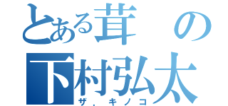 とある茸の下村弘太郎（ザ．キノコ）