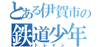 とある伊賀市の鉄道少年（トレイン）