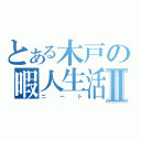 とある木戸の暇人生活Ⅱ（ニート）