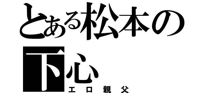 とある松本の下心（エロ親父）