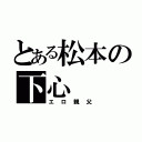 とある松本の下心（エロ親父）