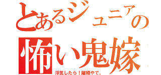 とあるジュニアの怖い鬼嫁（浮気したら！離婚やで。）