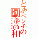 とあるベンチの阿部高和（やらないか）