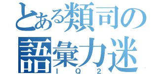 とある類司の語彙力迷子（ＩＱ２）