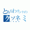 とあるわちゃのクソネミ（くそねみ）