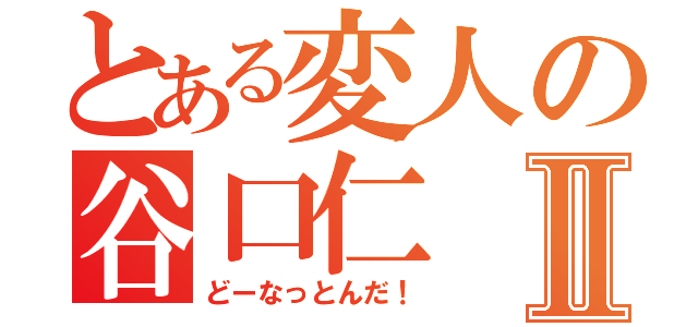 とある変人の谷口仁Ⅱ（どーなっとんだ！）