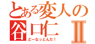 とある変人の谷口仁Ⅱ（どーなっとんだ！）