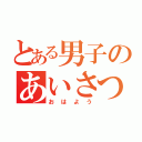 とある男子のあいさつ（おはよう）