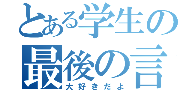 とある学生の最後の言葉（大好きだよ）