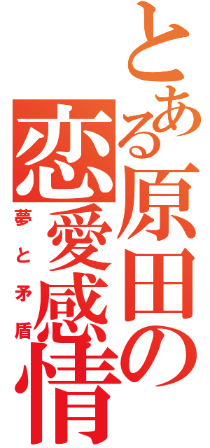 とある原田の恋愛感情（夢と矛盾）