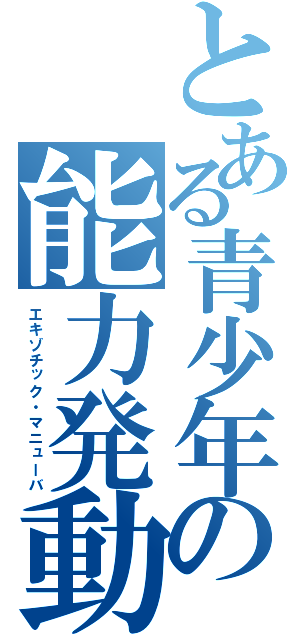 とある青少年の能力発動（エキゾチック・マニューバ）