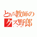 とある教師のクズ野郎（（´∀｀凸））