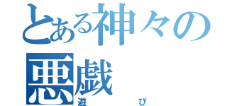 とある神々の悪戯（遊び）