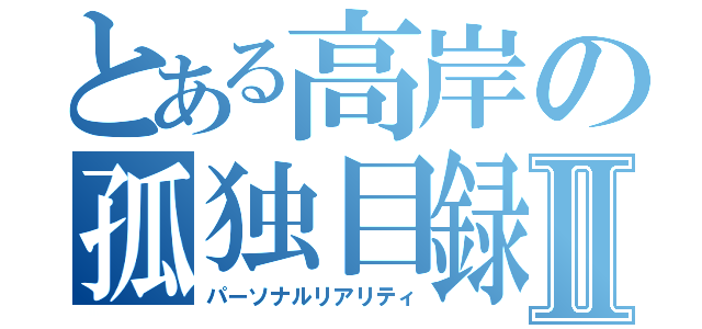 とある高岸の孤独目録Ⅱ（パーソナルリアリティ）