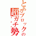 とあるブロックの超ガチ勢（よのん）