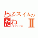 とあるスイカのたねⅡ（インデックス）