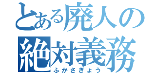 とある廃人の絶対義務（ふかさぎょう）