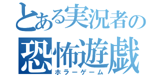 とある実況者の恐怖遊戯（ホラーゲーム）