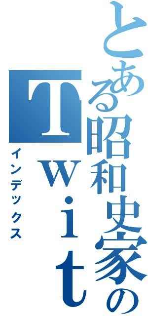 とある昭和史家のＴｗｉｔｔｅｒ（インデックス）