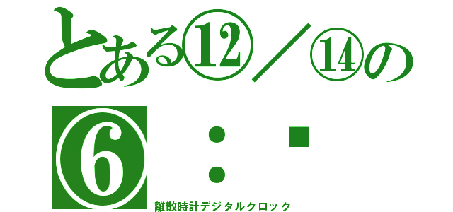 とある⑫／⑭の⑥：㊿（離散時計デジタルクロック）