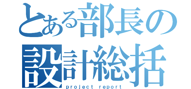 とある部長の設計総括（ｐｒｏｊｅｃｔ ｒｅｐｏｒｔ）