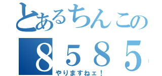 とあるちんこの８５８５（やりますねェ！）