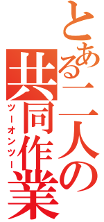 とある二人の共同作業（ツーオンツー）